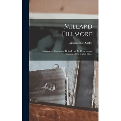 Millard Fillmore: Constructive Statesman, Defender of the Constitution, President of the United States