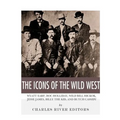 The Icons of the Wild West: Wyatt Earp, Doc Holliday, Wild Bill Hickok, Jesse James, Billy the Kid and Butch Cassidy