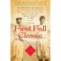 The First Fall Classic: The Red Sox, the Giants, and the Cast of Players, Pugs, and Politicos Who Reinvented the World Series in 1912