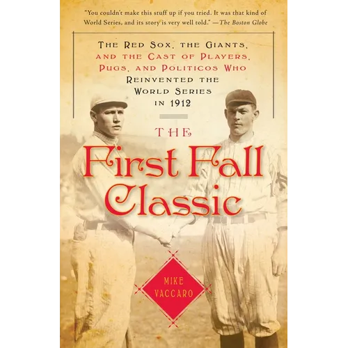 The First Fall Classic: The Red Sox, the Giants, and the Cast of Players, Pugs, and Politicos Who Reinvented the World Series in 1912