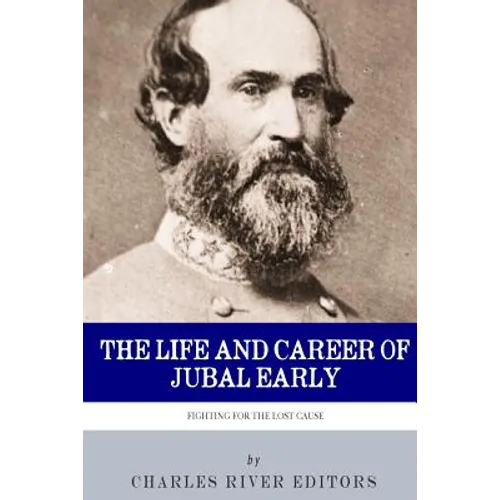Fighting for the Lost Cause: The Life and Career of General Jubal Early