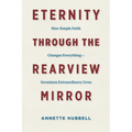 Eternity through the Rearview Mirror: How Simple Faith Changes Everything--Seventeen Extraordinary Lives - Paperback