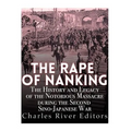The Rape of Nanking: The History and Legacy of the Notorious Massacre during the Second Sino-Japanese War