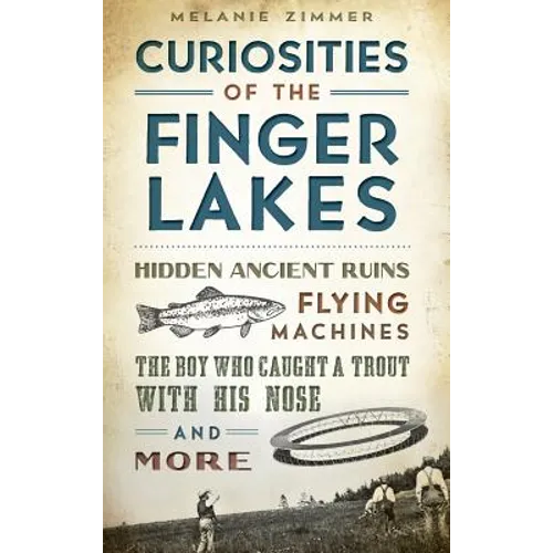 Curiosities of the Finger Lakes: Hidden Ancient Ruins, Flying Machines, the Boy Who Caught a Trout with His Nose and More