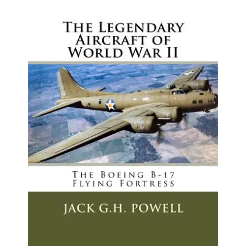The Legendary Aircraft of World War II: The Boeing B-17 Flying Fortress