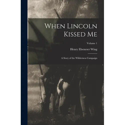 When Lincoln Kissed me; a Story of the Wilderness Campaign; Volume 1