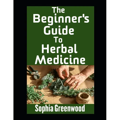 The Beginner's Guide To Herbal Medicine: Unlocking Nature's Healing Power on Your Path to Wellness