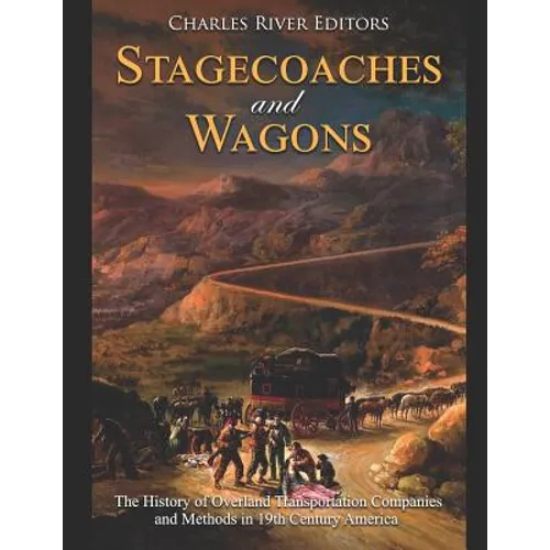 Stagecoaches and Wagons: The History of Overland Transportation Companies and Methods in 19th Century America