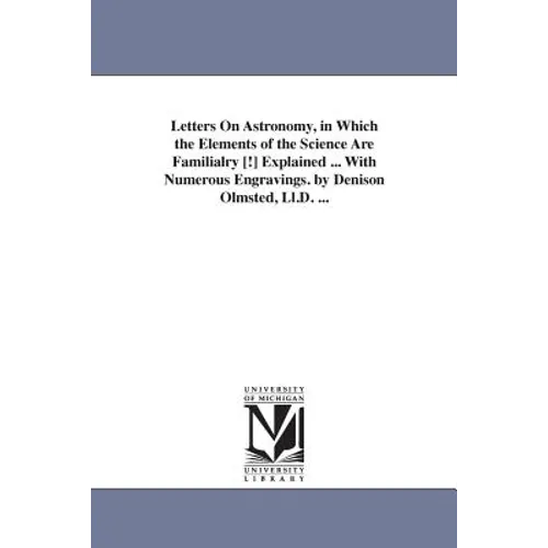 Letters on Astronomy, in Which the Elements of the Science Are Familialry [!] Explained ... with Numerous Engravings. by Denison Olmsted, LL.D. ...