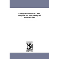 Geological Researches in China, Mongolia, and Japan, During the Years 1862-1865.