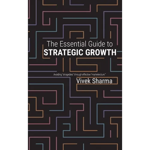The Essential Guide to Strategic Growth: Avoiding "stragedies" through effective "marketecture" - Hardcover