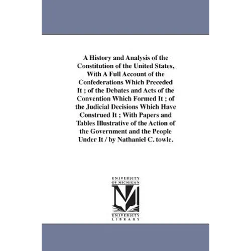 A History and Analysis of the Constitution of the United States, With A Full Account of the Confederations Which Preceded It; of the Debates and Acts