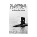 The Disappearance of the USS Scorpion: The History of the Mysterious Sinking of the American Nuclear Submarine