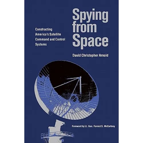 Spying from Space: Constructing America's Satellite Command and Control Systems