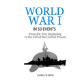 World War 1: World War I in 50 Events: From the Very Beginning to the Fall of the Central Powers (War Books, World War 1 Books, War History)