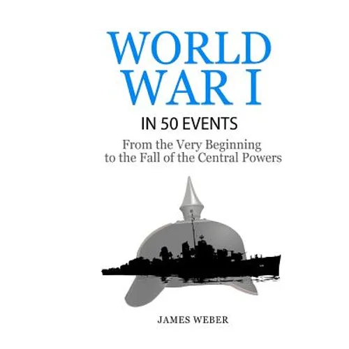World War 1: World War I in 50 Events: From the Very Beginning to the Fall of the Central Powers (War Books, World War 1 Books, War History)