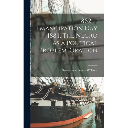 1862 -- Emancipation day -- 1884. The Negro as a Political Problem. Oration