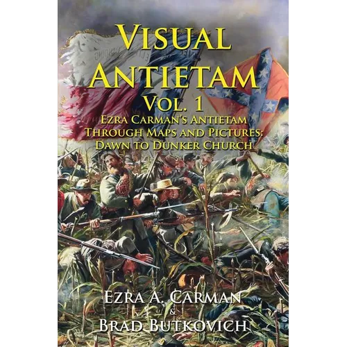 Visual Antietam Vol. 1: Ezra Carman's Antietam Through Maps and Pictures: Dawn to Dunker Church