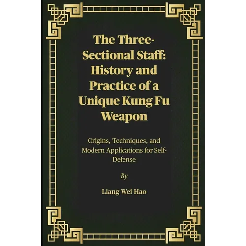 The Three-Sectional Staff: History and Practice of a Unique Kung Fu Weapon: Origins, Techniques, and Modern Applications for Self-Defense