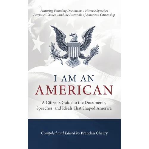 I Am An American: A Citizen's Guide to the Documents, Speeches, and Ideals That Shaped America