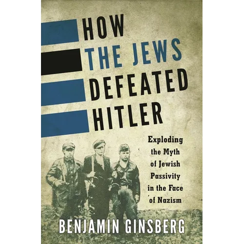 How the Jews Defeated Hitler: Exploding the Myth of Jewish Passivity in the Face of Nazism