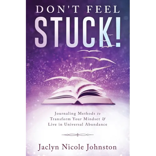 Don't Feel Stuck!: Journaling Methods to Transform Your Mindset & Live in Universal Abundance - Paperback