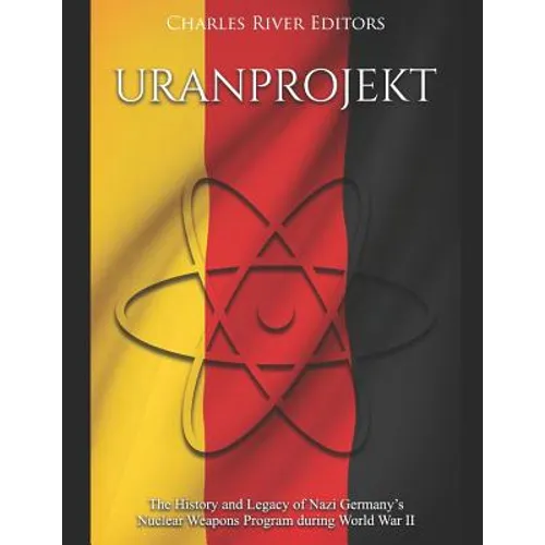 Uranprojekt: The History and Legacy of Nazi Germany's Nuclear Weapons Program during World War II