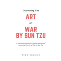 Mastering The Art of War by Sun Tzu: A questions and answers based approach of mastering The Art of War by Sun Tzu