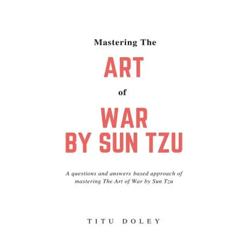 Mastering The Art of War by Sun Tzu: A questions and answers based approach of mastering The Art of War by Sun Tzu
