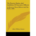The Powers, Duties, And Liabilities Of Executive Officers: As Between These Officers And The Public (1899)