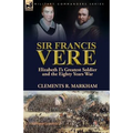 Sir Francis Vere: Elizabeth I's Greatest Soldier and the Eighty Years War