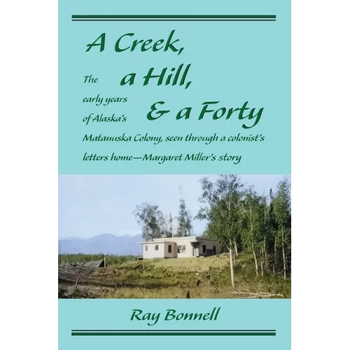 A Creek, a Hill, & a Forty: The early years of Alaska's Matanuska Colony, seen through a colonist's letters home-Margaret Miller's story