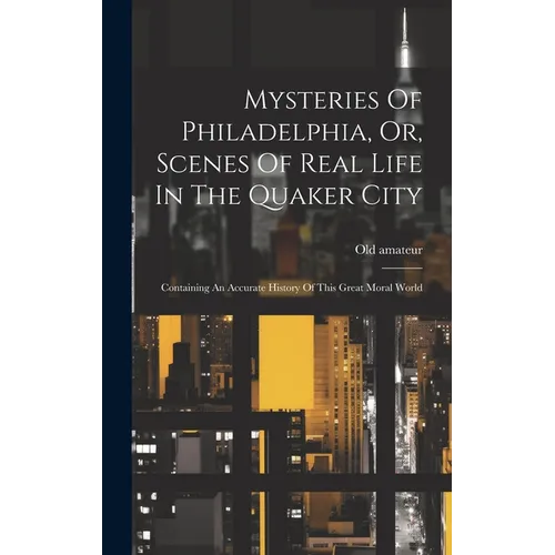 Mysteries Of Philadelphia, Or, Scenes Of Real Life In The Quaker City: Containing An Accurate History Of This Great Moral World