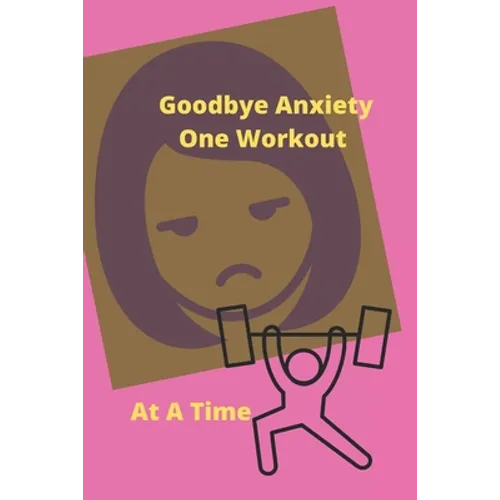 Goodbye Anxiety One Workout At A Time: Anxiety and Workout Tracker - Paperback