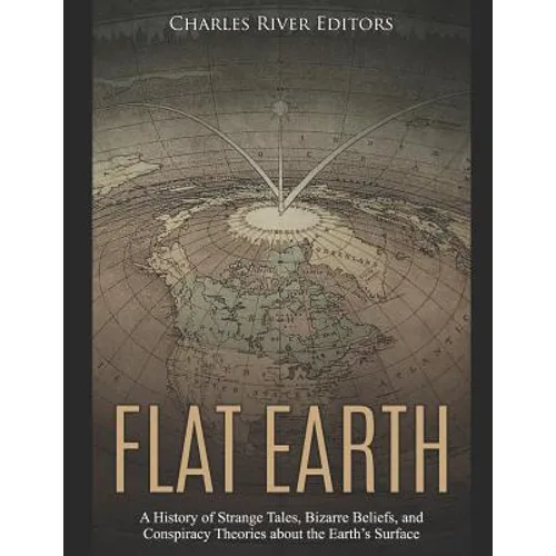 Flat Earth: A History of Strange Tales, Bizarre Beliefs, and Conspiracy Theories about the Earth's Surface