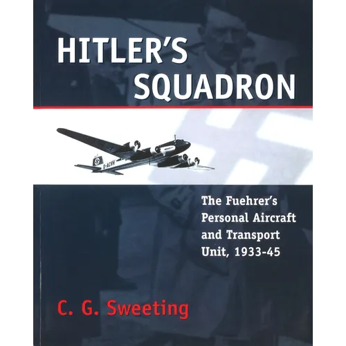 Hitler's Squadron: The Fuehrer's Personal Aircraft and Transport Unit, 1933 - 1945
