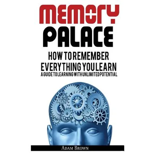 Memory Palace: How To Remember Everything You Learn; A Guide To Learning With Unlimited Potential - Paperback