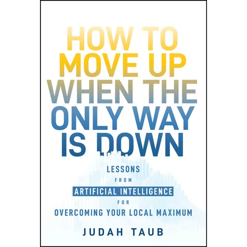 How to Move Up When the Only Way Is Down: Lessons from Artificial Intelligence for Overcoming Your Local Maximum - Hardcover