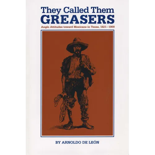 They Called Them Greasers: Anglo Attitudes toward Mexicans in Texas, 1821-1900
