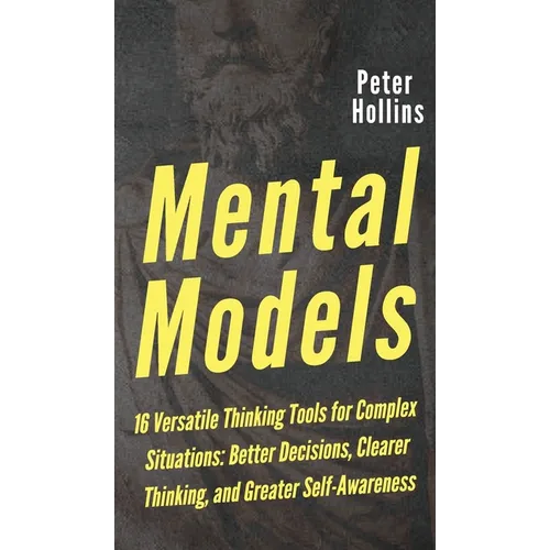 Mental Models: 16 Versatile Thinking Tools for Complex Situations: Better Decisions, Clearer Thinking, and Greater Self-Awareness - Hardcover