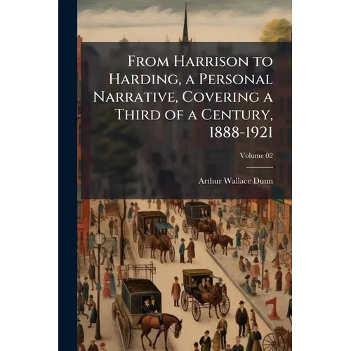 From Harrison to Harding, a Personal Narrative, Covering a Third of a Century, 1888-1921; Volume 02