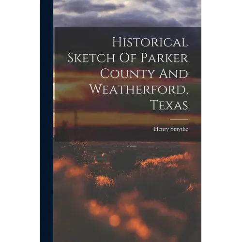 Historical Sketch Of Parker County And Weatherford, Texas