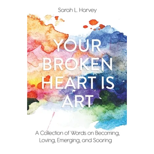 Your Broken Heart is Art: A Collection of Words on Becoming, Loving, Emerging, and Soaring - Paperback
