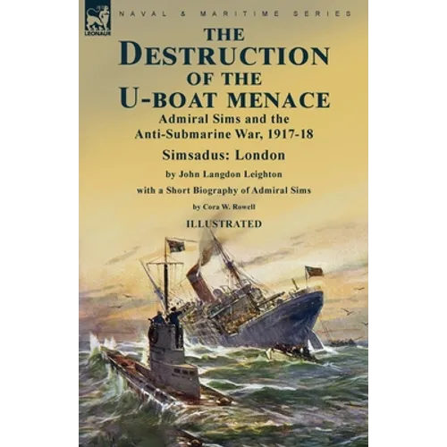 The Destruction of the U-Boat Menace: Admiral Sims and the Anti-Submarine War, 1917-18-Simsadus: London by John Langdon Leighton with a Short Biograph