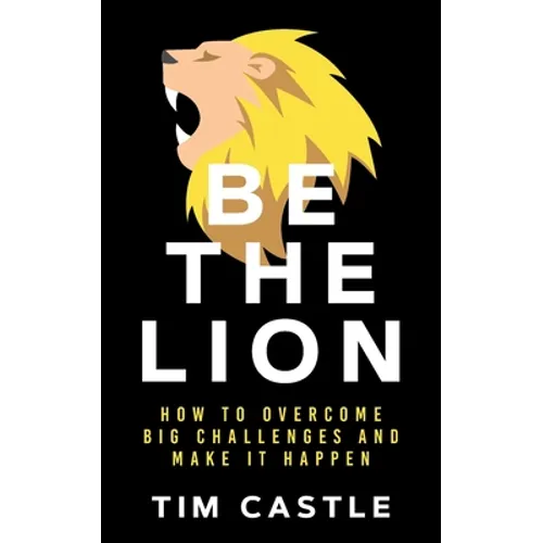 Be The Lion: How To Overcome Big Challenges And Make It Happen - Paperback