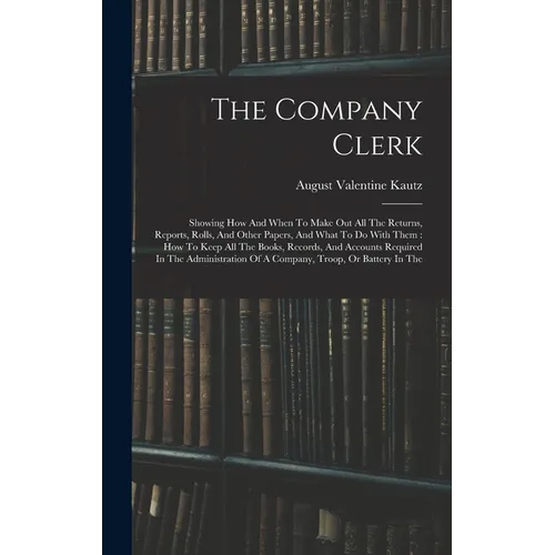 The Company Clerk: Showing How And When To Make Out All The Returns, Reports, Rolls, And Other Papers, And What To Do With Them: How To K