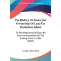 The History Of Municipal Ownership Of Land On Manhattan Island: To The Beginning Of Sales By The Commissioners Of The Sinking Fund In 1844 (1897)