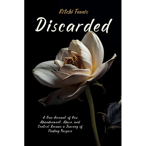 Discarded: A True Account of How Abandonment, Abuse, and Control Became a Journey of Finding Purpose - Paperback