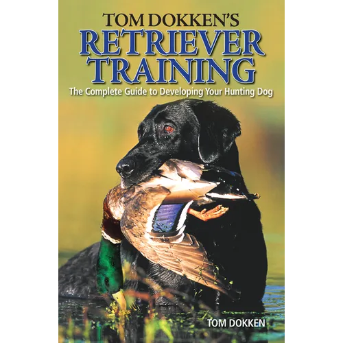 Tom Dokken's Retriever Training: The Complete Guide to Developing Your Hunting Dog - Paperback