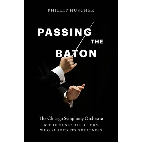 Passing the Baton: The Chicago Symphony Orchestra and the Music Directors Who Shaped Its Greatness